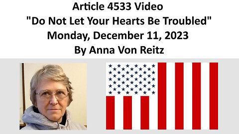 Article 4533 Video - Do Not Let Your Hearts Be Troubled- Monday, December 11, 2023 By Anna Von Reitz