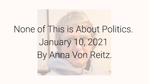 None of This is About Politics January 10, 2021 By Anna Von Reitz