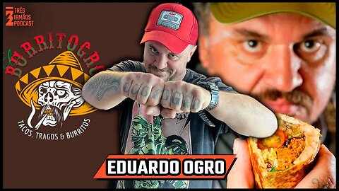 Eduardo Ogro - BURRITOGRO - Comida Mexicana de Verdade - Podcast 3 Irmãos #447
