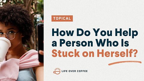 How Do You Help a Person Who Is Stuck on Herself?