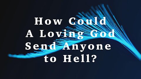 How Could A Loving God Send Anyone To Hell?