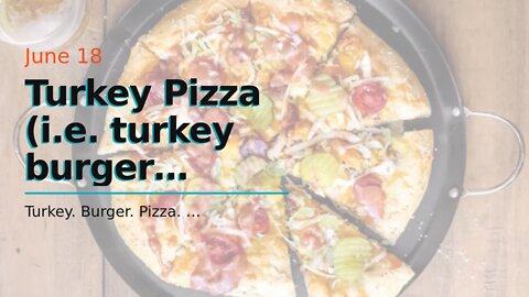 Turkey Pizza (i.e. turkey burger pizza!).