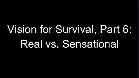 Vision for Survival, Part 6: Real vs. Sensational