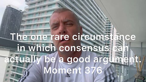 The one rare circumstance in which consensus can actually be a good argument. Moment 376