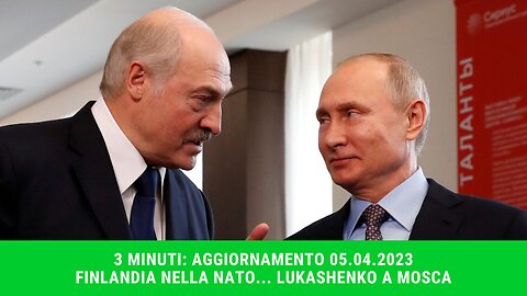 3 MINUTI: AGGIORNAMENTO AL 05.04.2023 FINLANDIA NELLA NATO... LUKASHENKO A MOSCA