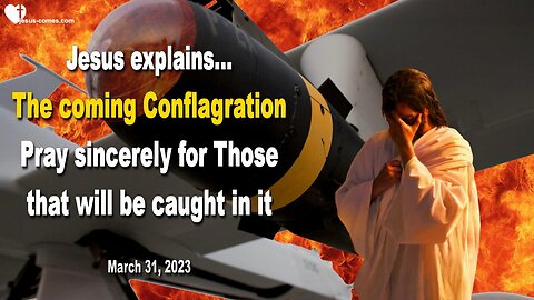 March 31, 2023 ❤️ The coming Conflagration... Pray sincerely for Those that will be caught in it