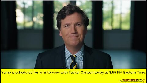Trump is scheduled for an interview with Tucker Carlson today at 8:55 PM Eastern Time.