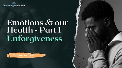 Emotions & our Health Part 1: Unforgiveness