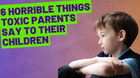 6 HORRIBLE THINGS TOXIC PARENTS SAY TO THEIR CHILDREN