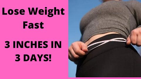 WAY (LEGITIMATE) TO LOSE WEIGHT, 3 INCHES IN 3 DAYS!