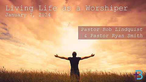 January 7, 2024: Living Life as a Worshiper (Pastor Bob Lindquist and Pastor Ryan Smith)