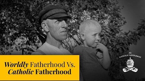 Worldly Fatherhood Vs. Catholic Fatherhood | The Catholic Gentleman