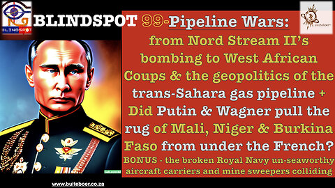 Blindspot 99 -PipelineWars from NordStream bomb 2 African Coups & trans-Sahara gas pipeline
