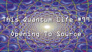 This Quantum Life #99 - Opening To Source