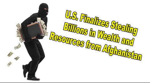 United States Finalizes Stealing Billions in Wealth and Resources from Afghanistan