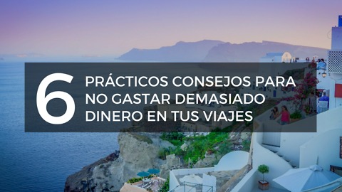 6 Prácticos Consejos Para No Gastar Demasiado Dinero En Tus Viajes