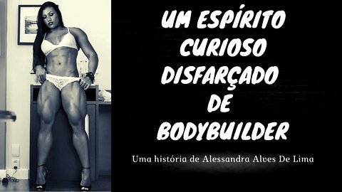 Um ESPÍRITO curioso disfarçado de Bodybuilder - Uma história de Alessandra Alves de Lima