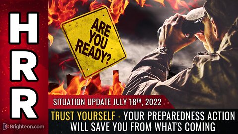 Situation Update, 7/18/22 - TRUST YOURSELF - Your preparedness action will SAVE you...