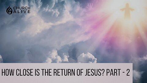 How Close is the Return of Jesus? Part - 2