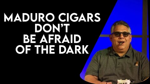 Maduro Cigars - Don't Be Afraid of the Dark