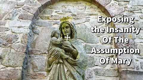 Exposing The Insanity Of The Assumption Of Mary To Heaven