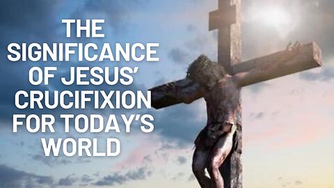 The Significance of Jesus' Crucifixion for Today's World