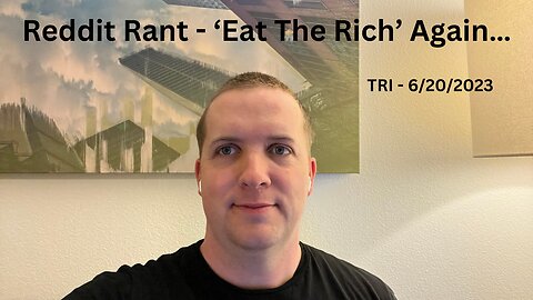 TRI - 6/19/2023 - Reddit Rant - ‘Eat The Rich’ Again…