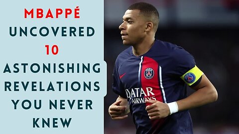 Mbappé Uncovered 10 Astonishing Revelations You Never Knew