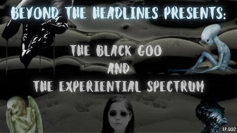 Beyond The Headlines: Ep002 "The Black Goo and The Experiential Spectrum"