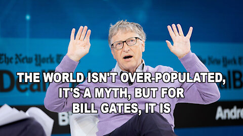 THE WORLD ISN'T OVER-POPULATED, IT'S A MYTH, BUT FOR BILL GATES, IT IS