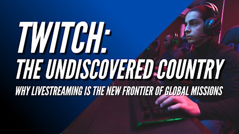 Twitch: The Undiscovered Country - Why Twitch is the New Frontier of Global Missions