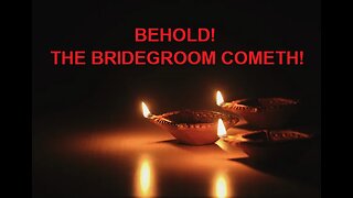 BEHOLD! THE BRIDEGROOM COMETH!