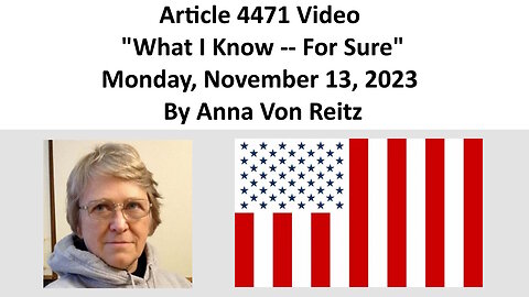 Article 4471 Video - What I Know -- For Sure - Monday, November 13, 2023 By Anna Von Reitz
