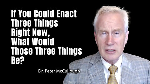 Dr. Peter McCullough: If You Could Enact Three Things Right Now, What Would Those Three Things Be?