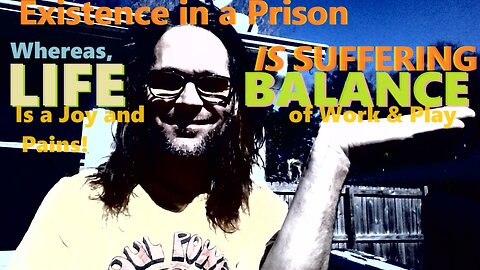 Existence in a PRISON IS SUFFERING yet, LIFE is a BALANCE of pain & joy, work + play!