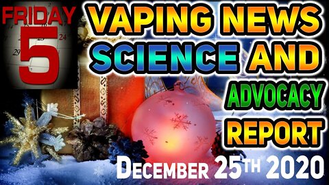 5 on Friday Vaping News Science and Advocacy Report for December 25th 2020 #HunkyVapeNews