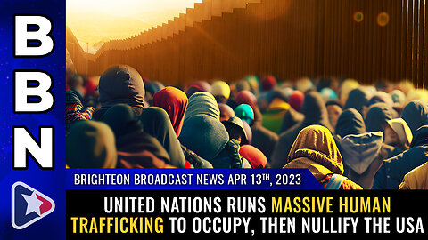 BBN, Apr 13, 2023 - United Nations runs MASSIVE human trafficking to occupy, then NULLIFY the USA