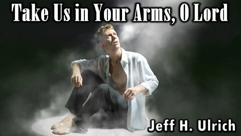 Take Us in Your Arms, O Lord by Jeff H. Ulrich - Ft. Vocalist, Steven Myles & Pianist, Grant Larcom