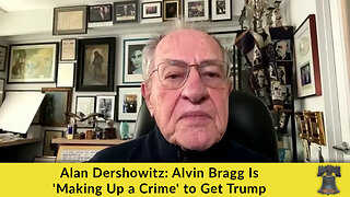 Alan Dershowitz: Alvin Bragg Is 'Making Up a Crime' to Get Trump