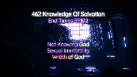462 Knowledge Of Salvation - End Times EP102 - Not Knowing God, Sexual Immorality, Wrath of God