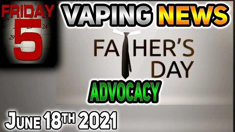 5 on Friday Vaping News Science and Advocacy for 2021 June 18th Fathers Day Weekend