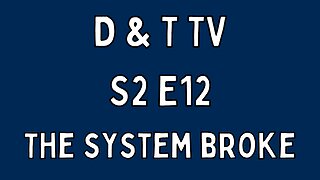 D&T TV S2E12: The System Broke