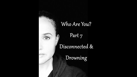 Who Are You? Part 7: Disconnected and Drowning