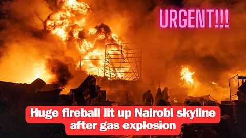 Huge fireball lit up Nairobi skyline after gas explosion