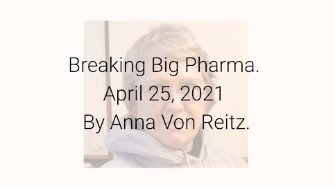Breaking Big Pharma April 25, 2021 By Anna Von Reitz