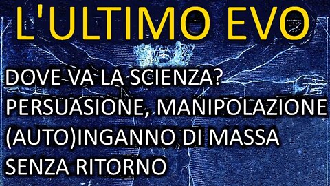 L'Ultimo Evo. Dove va la scienza? Persuasione, manipolazione, (auto)inganno di massa. Senza ritorno