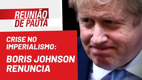 Crise no imperialismo: Boris Johnson renuncia - Reunião de Pauta nº 998 - 07/07/22