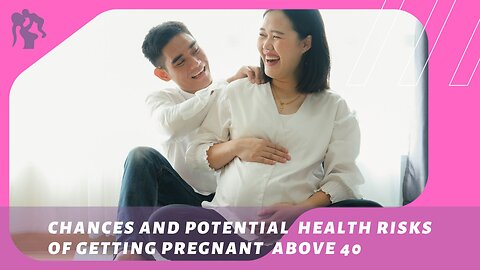 Chances and Potential Health Risks of Getting Pregnant above 40