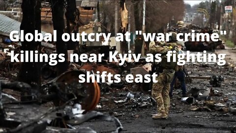 Global outcry at "war crime" killings near Kyiv as fighting shifts east