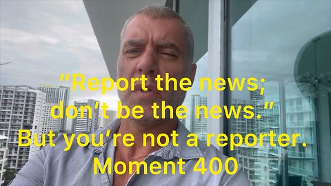 “Report the news; don't be the news.” But you're not a reporter. Moment 400